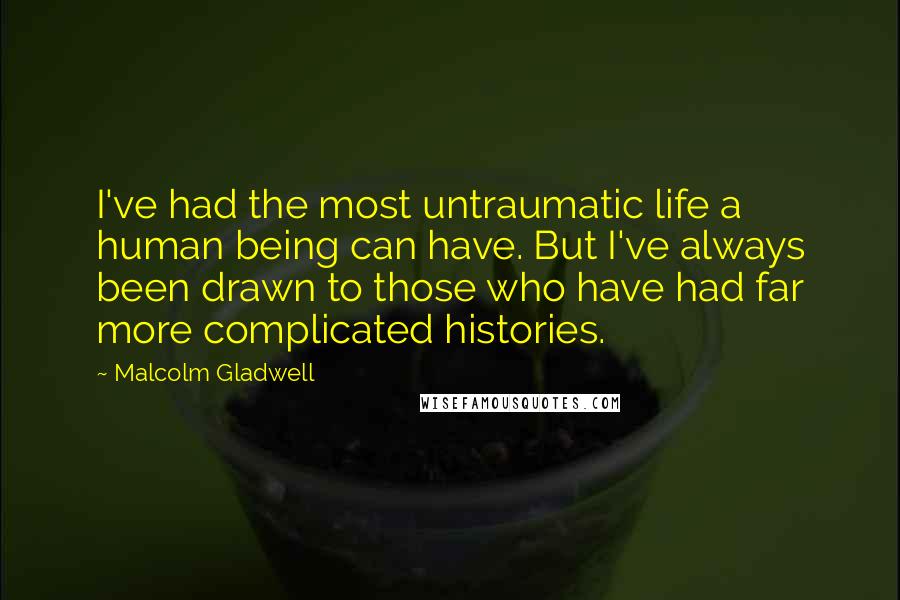 Malcolm Gladwell Quotes: I've had the most untraumatic life a human being can have. But I've always been drawn to those who have had far more complicated histories.