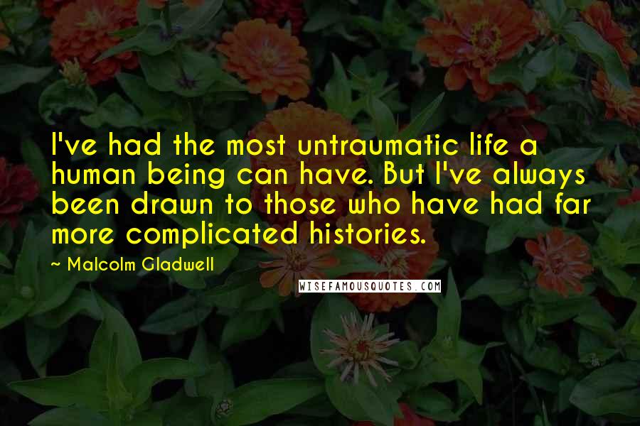 Malcolm Gladwell Quotes: I've had the most untraumatic life a human being can have. But I've always been drawn to those who have had far more complicated histories.