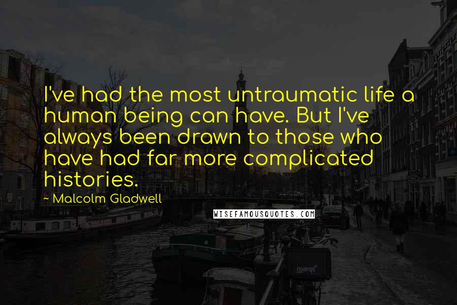 Malcolm Gladwell Quotes: I've had the most untraumatic life a human being can have. But I've always been drawn to those who have had far more complicated histories.
