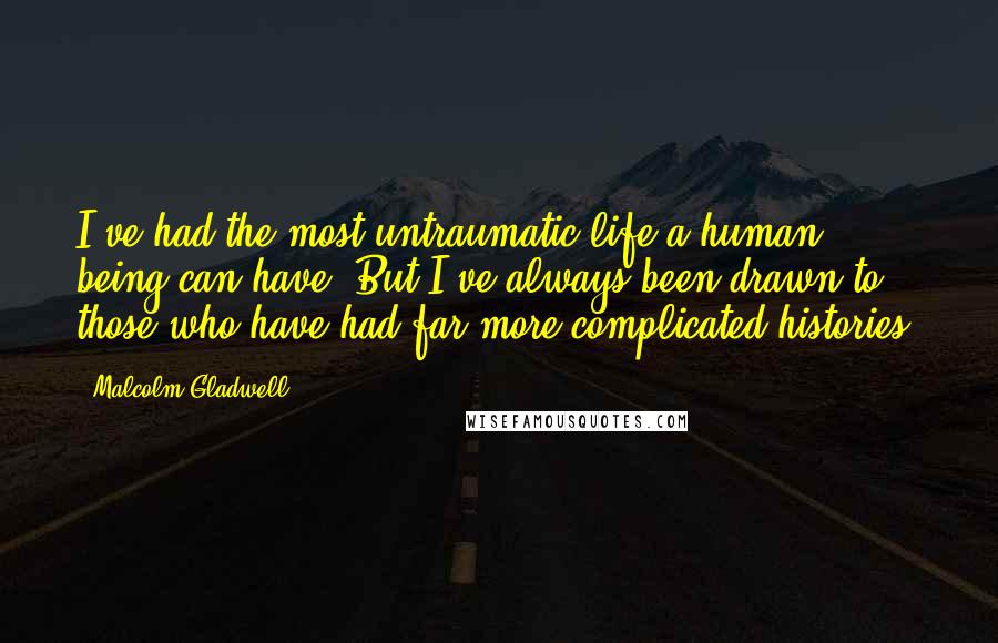 Malcolm Gladwell Quotes: I've had the most untraumatic life a human being can have. But I've always been drawn to those who have had far more complicated histories.