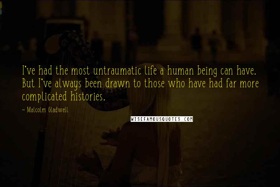 Malcolm Gladwell Quotes: I've had the most untraumatic life a human being can have. But I've always been drawn to those who have had far more complicated histories.