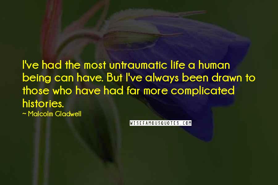 Malcolm Gladwell Quotes: I've had the most untraumatic life a human being can have. But I've always been drawn to those who have had far more complicated histories.