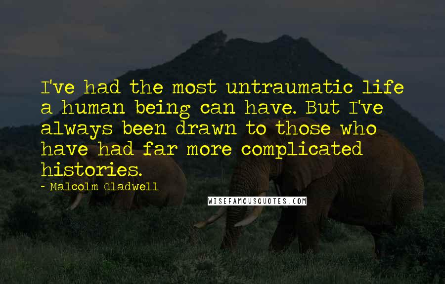 Malcolm Gladwell Quotes: I've had the most untraumatic life a human being can have. But I've always been drawn to those who have had far more complicated histories.