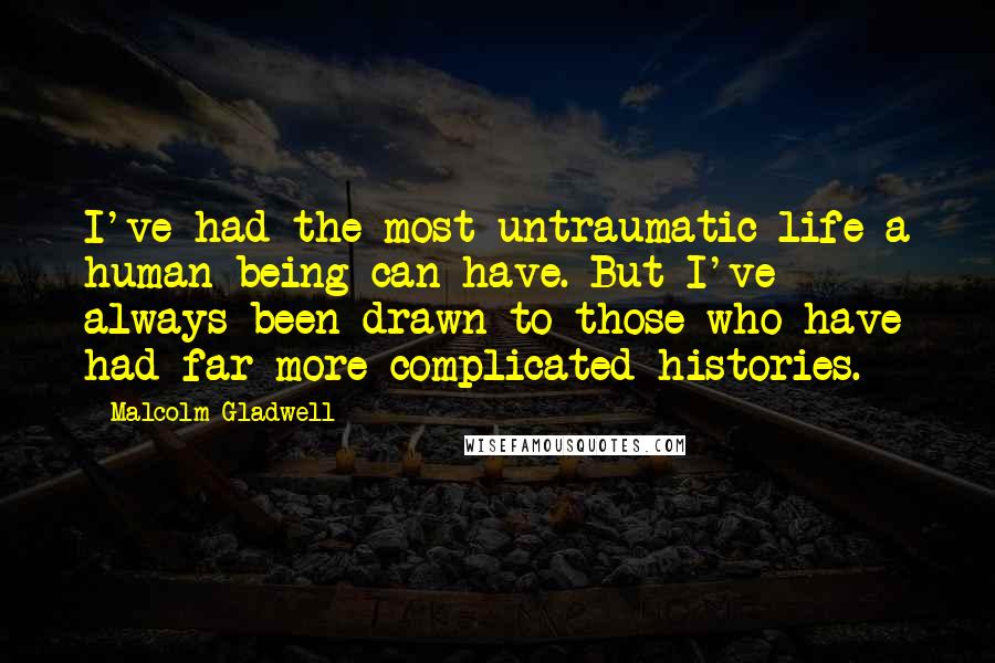 Malcolm Gladwell Quotes: I've had the most untraumatic life a human being can have. But I've always been drawn to those who have had far more complicated histories.