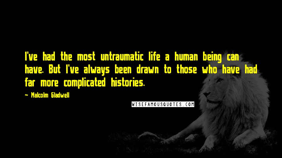 Malcolm Gladwell Quotes: I've had the most untraumatic life a human being can have. But I've always been drawn to those who have had far more complicated histories.