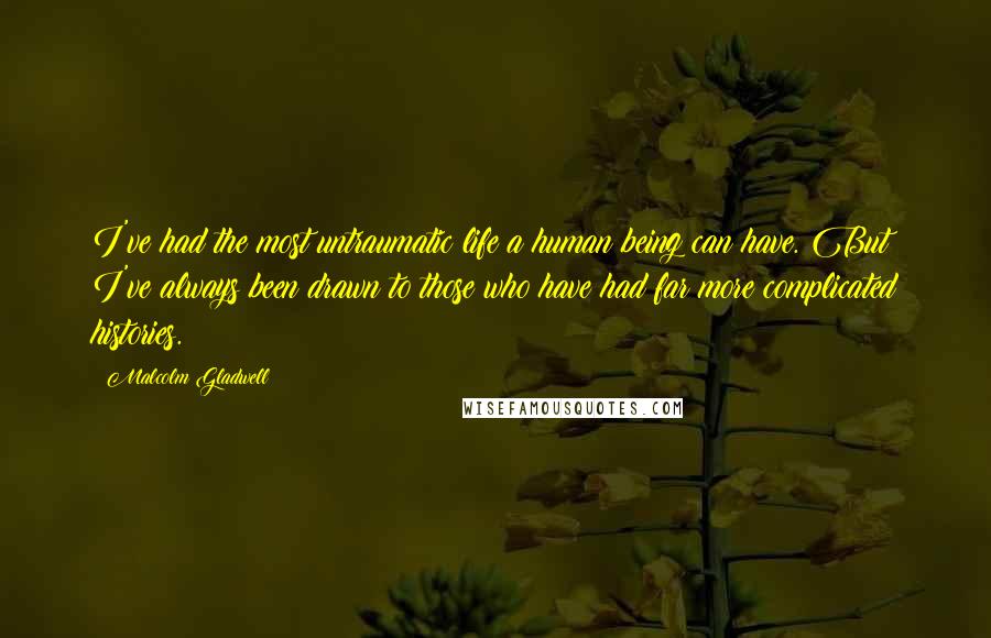 Malcolm Gladwell Quotes: I've had the most untraumatic life a human being can have. But I've always been drawn to those who have had far more complicated histories.