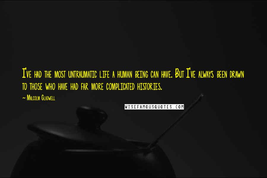 Malcolm Gladwell Quotes: I've had the most untraumatic life a human being can have. But I've always been drawn to those who have had far more complicated histories.