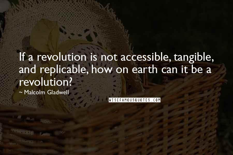 Malcolm Gladwell Quotes: If a revolution is not accessible, tangible, and replicable, how on earth can it be a revolution?