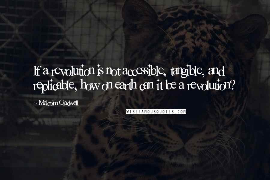 Malcolm Gladwell Quotes: If a revolution is not accessible, tangible, and replicable, how on earth can it be a revolution?