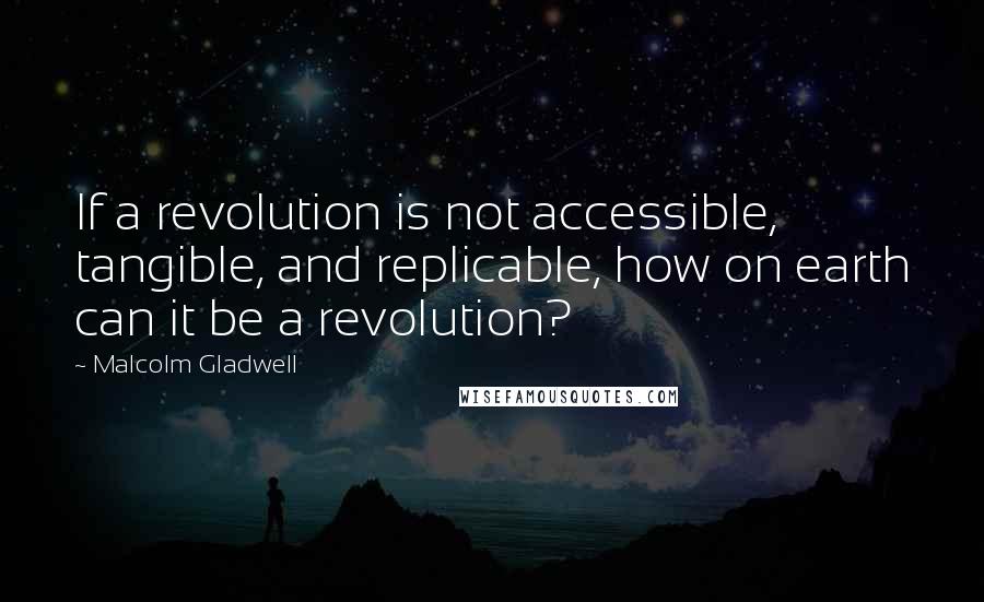 Malcolm Gladwell Quotes: If a revolution is not accessible, tangible, and replicable, how on earth can it be a revolution?