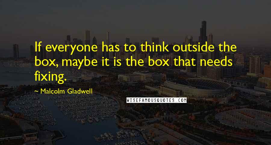 Malcolm Gladwell Quotes: If everyone has to think outside the box, maybe it is the box that needs fixing.