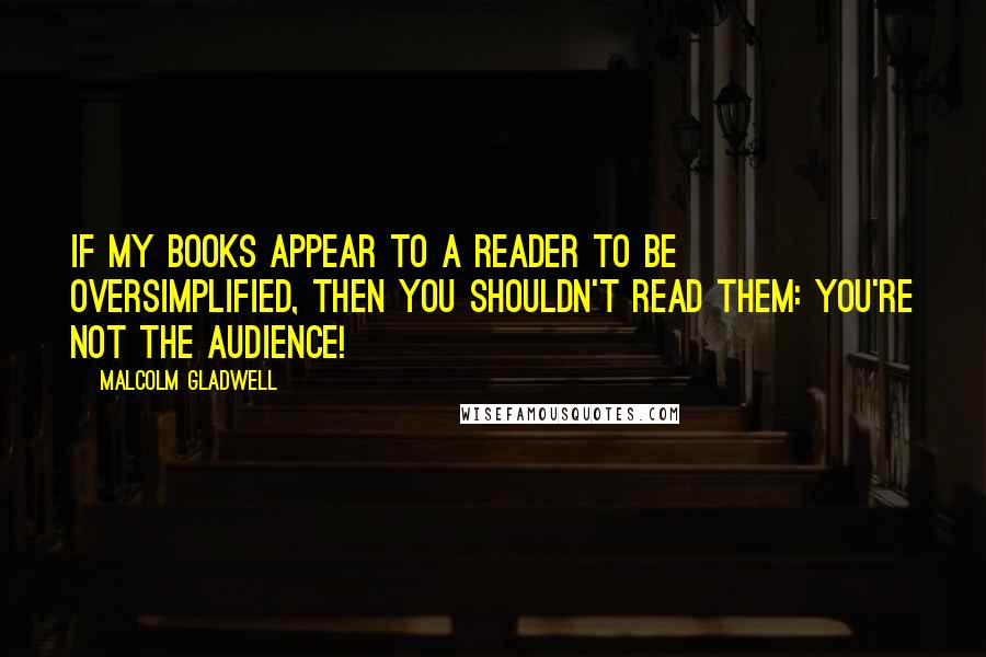 Malcolm Gladwell Quotes: If my books appear to a reader to be oversimplified, then you shouldn't read them: You're not the audience!