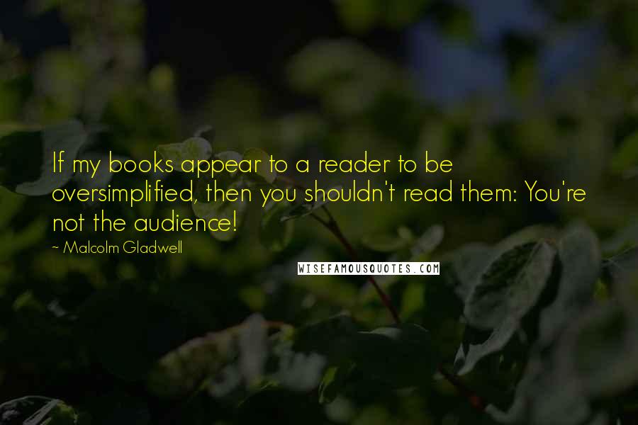 Malcolm Gladwell Quotes: If my books appear to a reader to be oversimplified, then you shouldn't read them: You're not the audience!