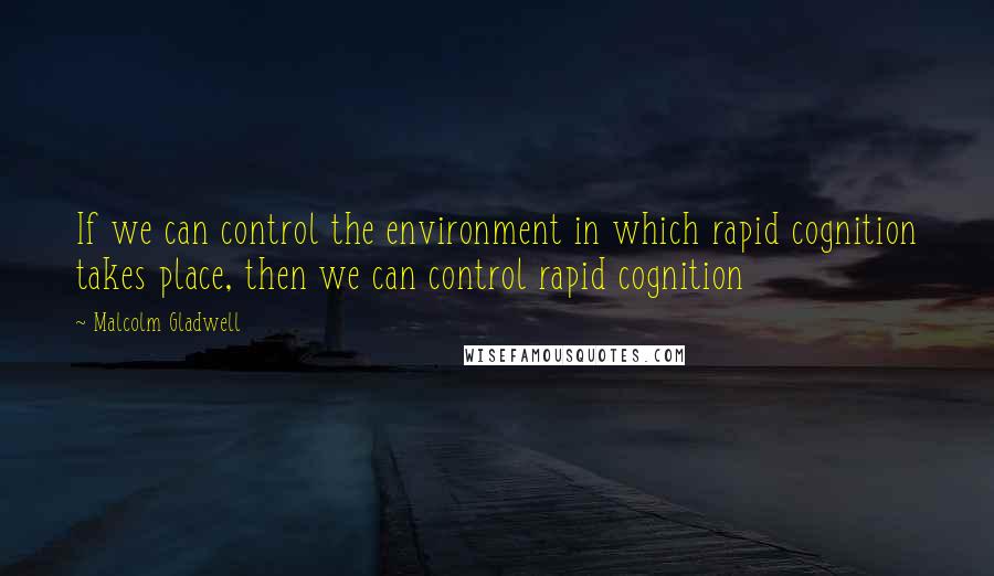 Malcolm Gladwell Quotes: If we can control the environment in which rapid cognition takes place, then we can control rapid cognition