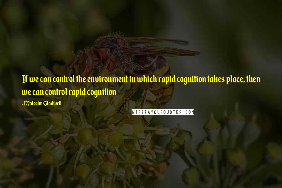 Malcolm Gladwell Quotes: If we can control the environment in which rapid cognition takes place, then we can control rapid cognition