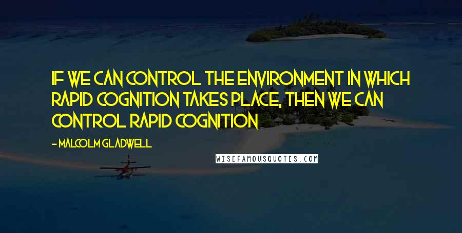 Malcolm Gladwell Quotes: If we can control the environment in which rapid cognition takes place, then we can control rapid cognition