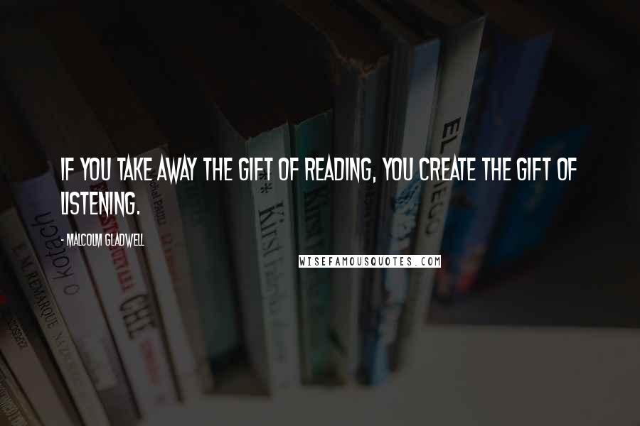Malcolm Gladwell Quotes: If you take away the gift of reading, you create the gift of listening.