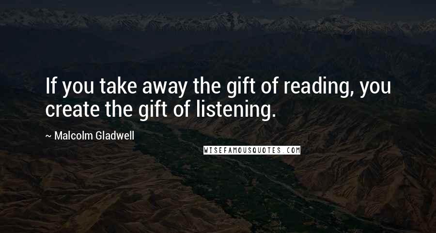 Malcolm Gladwell Quotes: If you take away the gift of reading, you create the gift of listening.