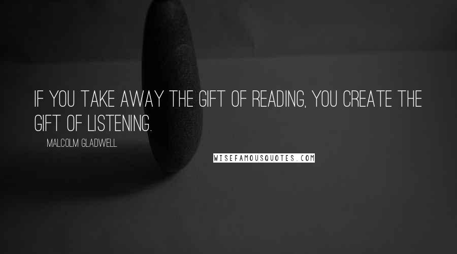 Malcolm Gladwell Quotes: If you take away the gift of reading, you create the gift of listening.