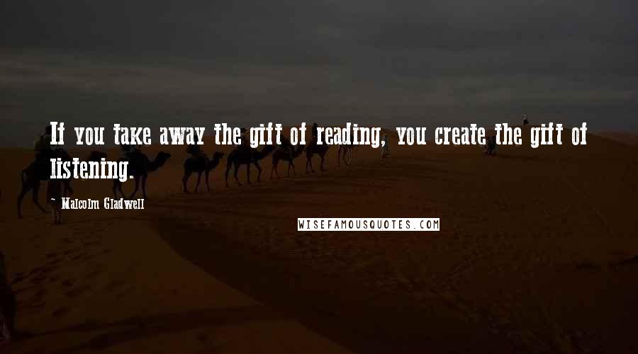 Malcolm Gladwell Quotes: If you take away the gift of reading, you create the gift of listening.