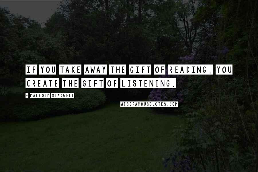 Malcolm Gladwell Quotes: If you take away the gift of reading, you create the gift of listening.