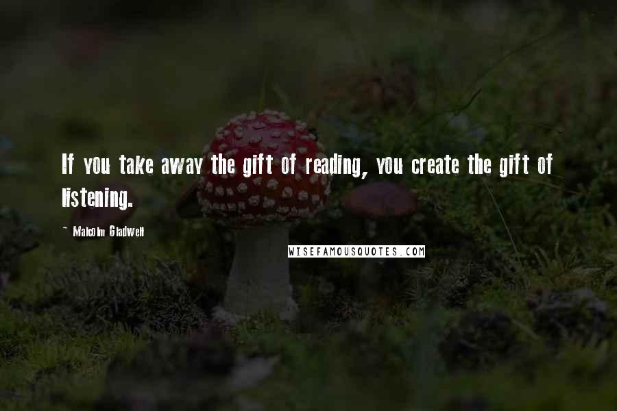 Malcolm Gladwell Quotes: If you take away the gift of reading, you create the gift of listening.