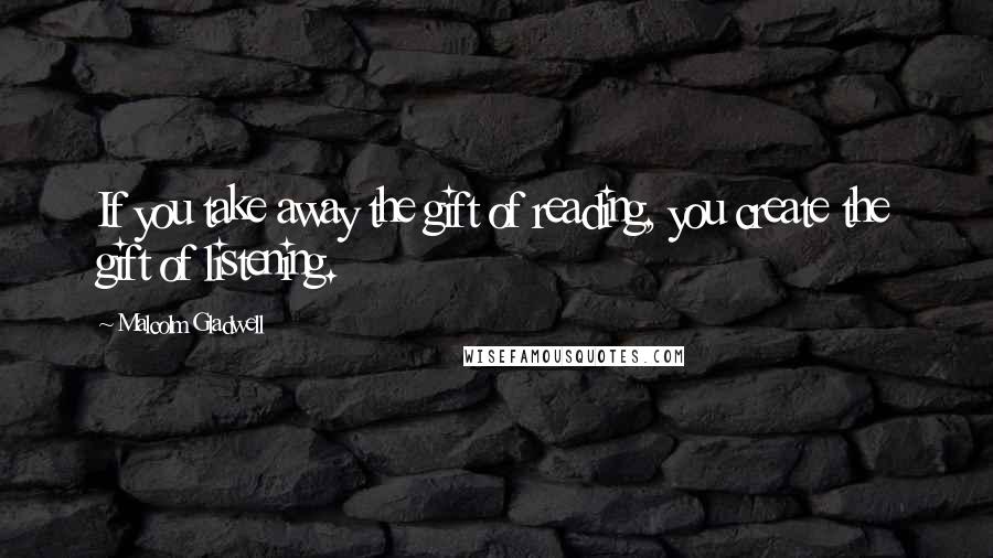 Malcolm Gladwell Quotes: If you take away the gift of reading, you create the gift of listening.
