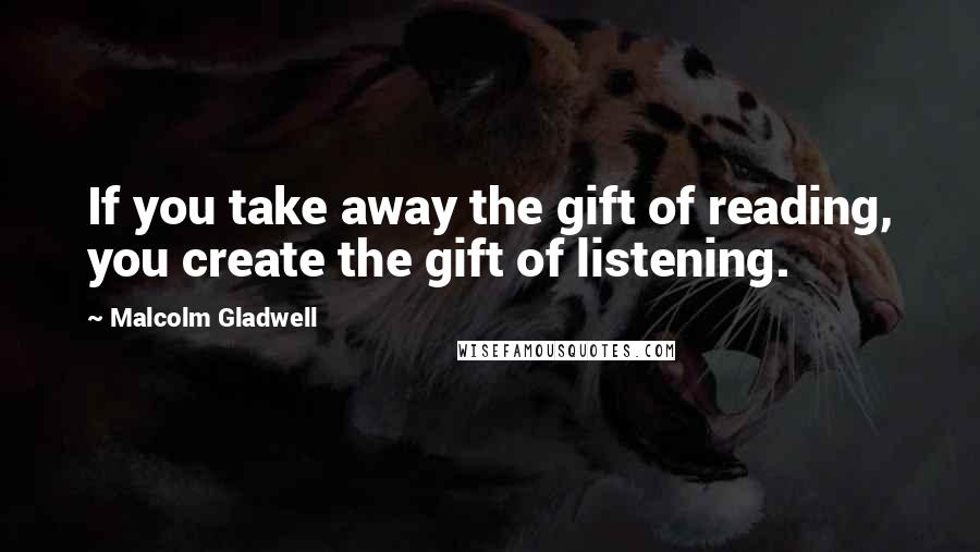 Malcolm Gladwell Quotes: If you take away the gift of reading, you create the gift of listening.