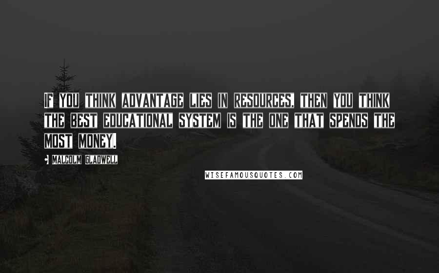 Malcolm Gladwell Quotes: If you think advantage lies in resources, then you think the best educational system is the one that spends the most money.