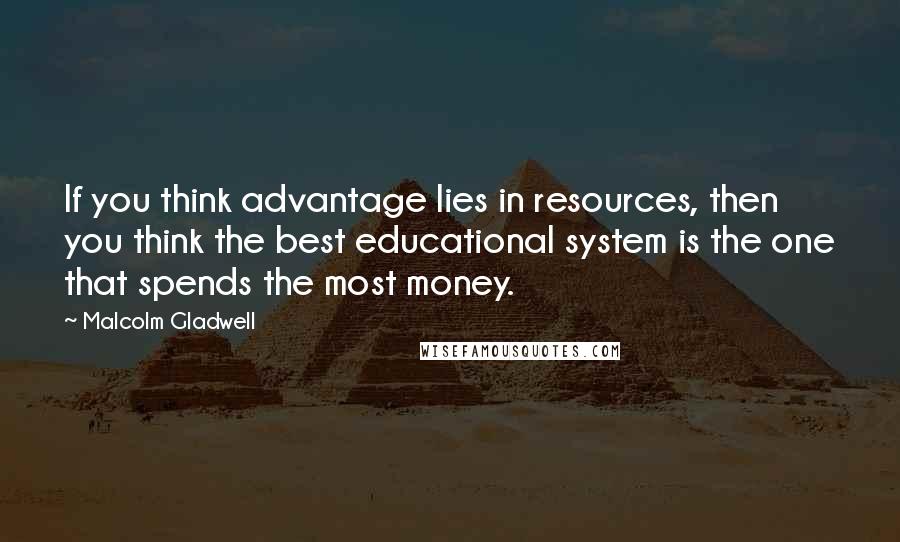 Malcolm Gladwell Quotes: If you think advantage lies in resources, then you think the best educational system is the one that spends the most money.