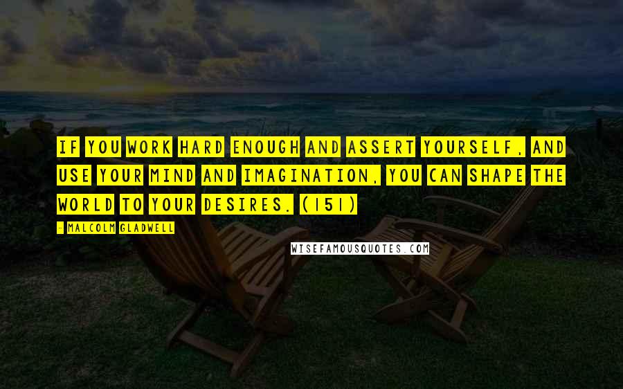 Malcolm Gladwell Quotes: If you work hard enough and assert yourself, and use your mind and imagination, you can shape the world to your desires. (151)