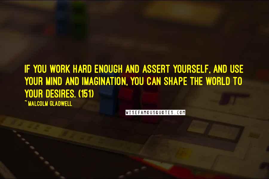Malcolm Gladwell Quotes: If you work hard enough and assert yourself, and use your mind and imagination, you can shape the world to your desires. (151)