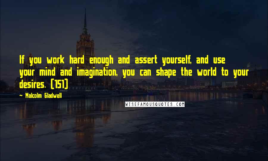 Malcolm Gladwell Quotes: If you work hard enough and assert yourself, and use your mind and imagination, you can shape the world to your desires. (151)