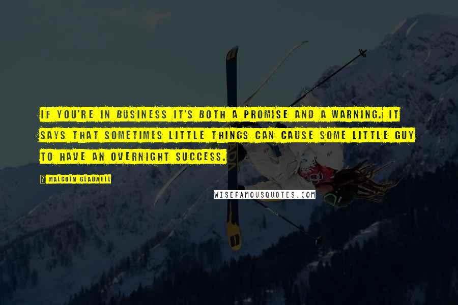 Malcolm Gladwell Quotes: If you're in business it's both a promise and a warning. It says that sometimes little things can cause some little guy to have an overnight success.