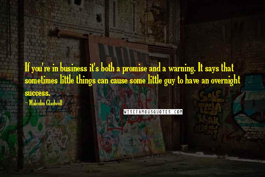 Malcolm Gladwell Quotes: If you're in business it's both a promise and a warning. It says that sometimes little things can cause some little guy to have an overnight success.