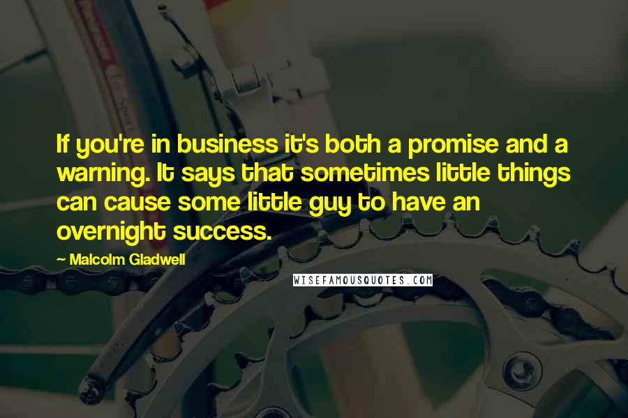 Malcolm Gladwell Quotes: If you're in business it's both a promise and a warning. It says that sometimes little things can cause some little guy to have an overnight success.