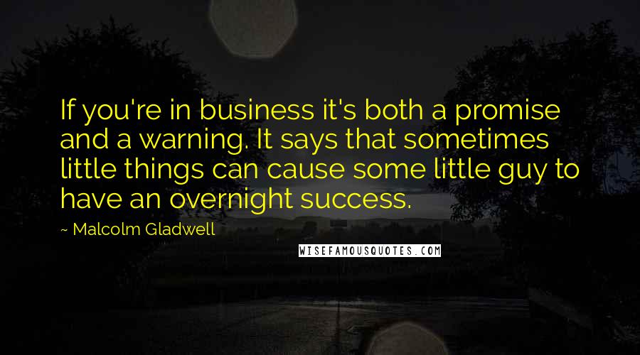 Malcolm Gladwell Quotes: If you're in business it's both a promise and a warning. It says that sometimes little things can cause some little guy to have an overnight success.