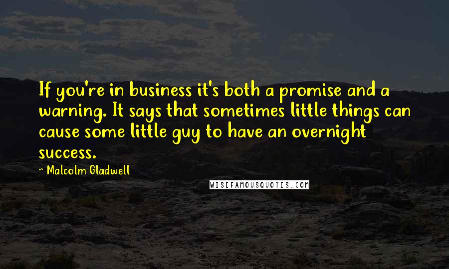 Malcolm Gladwell Quotes: If you're in business it's both a promise and a warning. It says that sometimes little things can cause some little guy to have an overnight success.