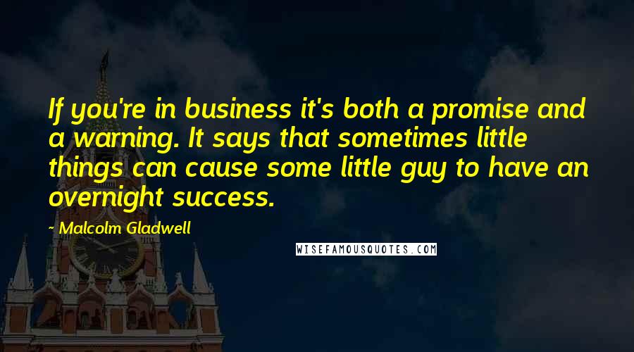 Malcolm Gladwell Quotes: If you're in business it's both a promise and a warning. It says that sometimes little things can cause some little guy to have an overnight success.