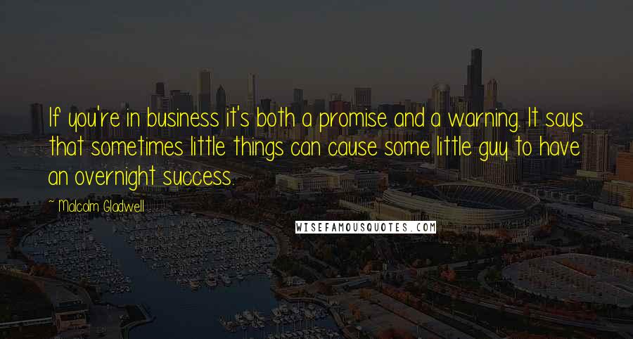 Malcolm Gladwell Quotes: If you're in business it's both a promise and a warning. It says that sometimes little things can cause some little guy to have an overnight success.