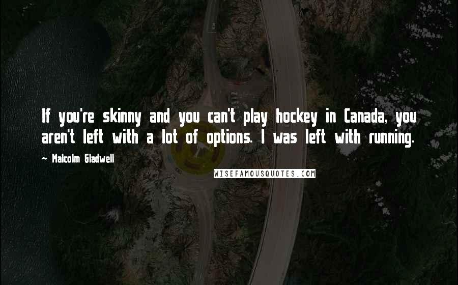 Malcolm Gladwell Quotes: If you're skinny and you can't play hockey in Canada, you aren't left with a lot of options. I was left with running.