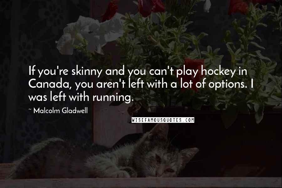Malcolm Gladwell Quotes: If you're skinny and you can't play hockey in Canada, you aren't left with a lot of options. I was left with running.