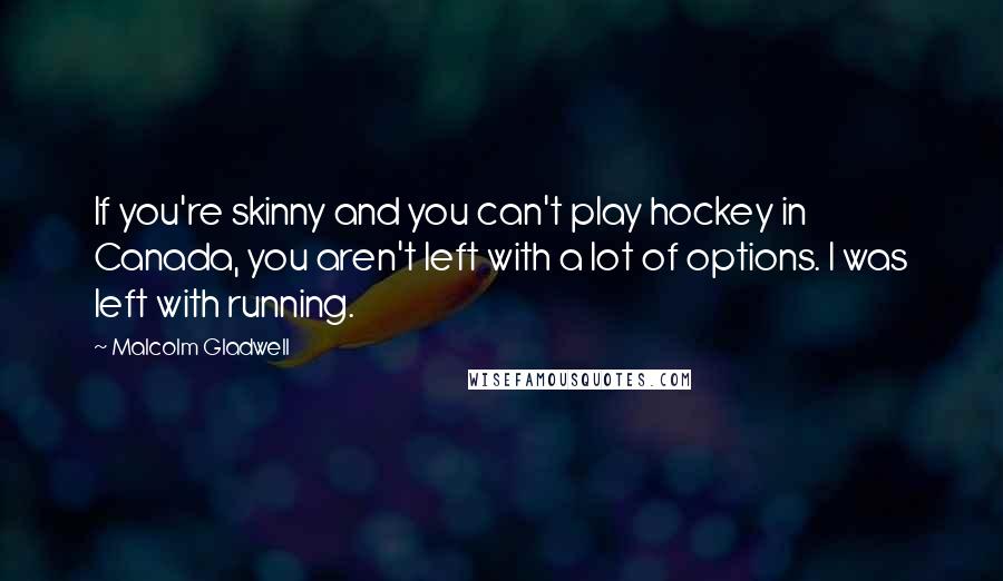 Malcolm Gladwell Quotes: If you're skinny and you can't play hockey in Canada, you aren't left with a lot of options. I was left with running.