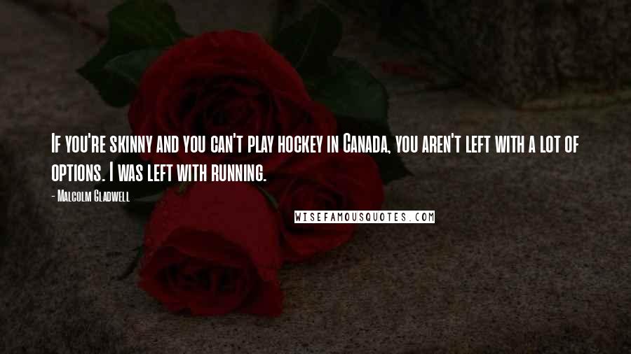 Malcolm Gladwell Quotes: If you're skinny and you can't play hockey in Canada, you aren't left with a lot of options. I was left with running.