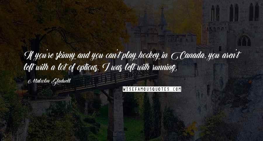 Malcolm Gladwell Quotes: If you're skinny and you can't play hockey in Canada, you aren't left with a lot of options. I was left with running.