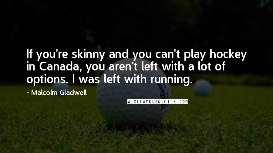 Malcolm Gladwell Quotes: If you're skinny and you can't play hockey in Canada, you aren't left with a lot of options. I was left with running.