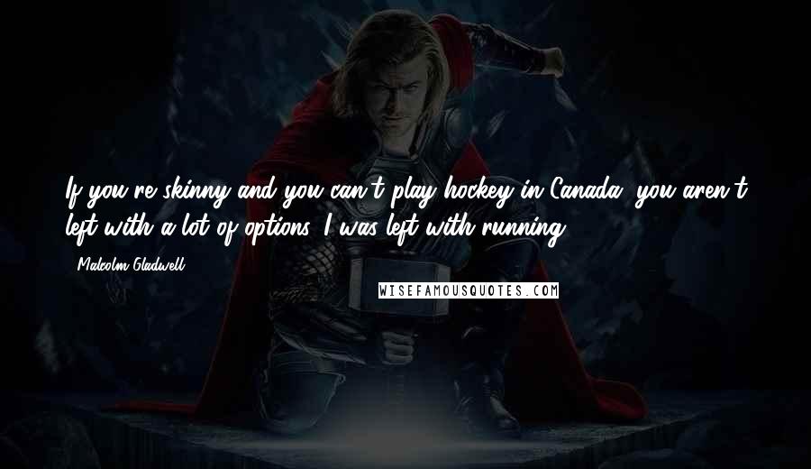 Malcolm Gladwell Quotes: If you're skinny and you can't play hockey in Canada, you aren't left with a lot of options. I was left with running.