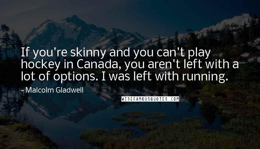 Malcolm Gladwell Quotes: If you're skinny and you can't play hockey in Canada, you aren't left with a lot of options. I was left with running.