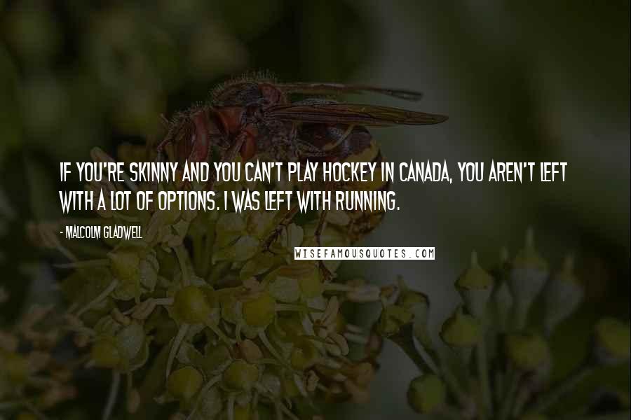 Malcolm Gladwell Quotes: If you're skinny and you can't play hockey in Canada, you aren't left with a lot of options. I was left with running.