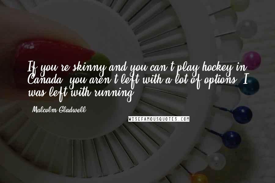 Malcolm Gladwell Quotes: If you're skinny and you can't play hockey in Canada, you aren't left with a lot of options. I was left with running.